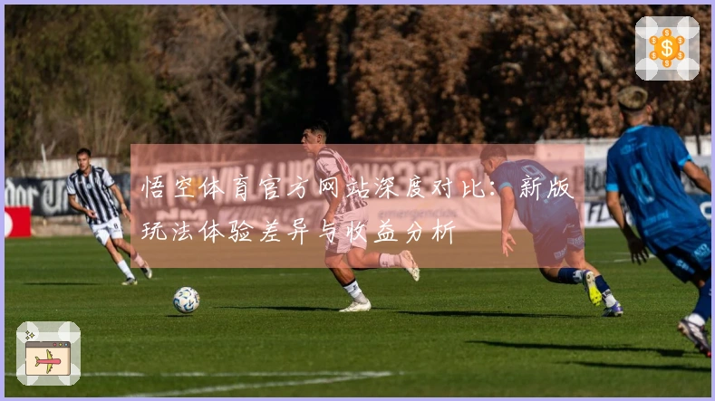 悟空体育官方网站深度对比：新版玩法体验差异与收益分析