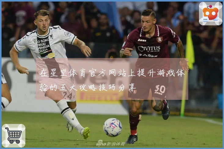 在星空体育官方网站上提升游戏体验的五大攻略技巧分享