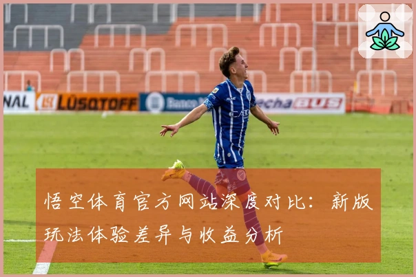 悟空体育官方网站深度对比：新版玩法体验差异与收益分析