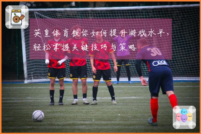 英皇体育教你如何提升游戏水平，轻松掌握关键技巧与策略