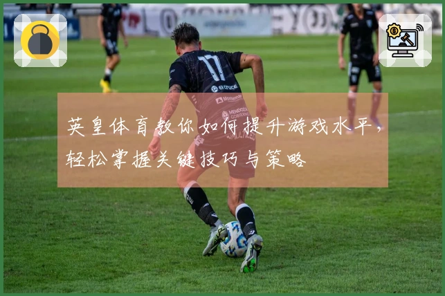 英皇体育教你如何提升游戏水平，轻松掌握关键技巧与策略