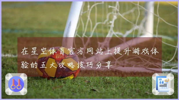 在星空体育官方网站上提升游戏体验的五大攻略技巧分享