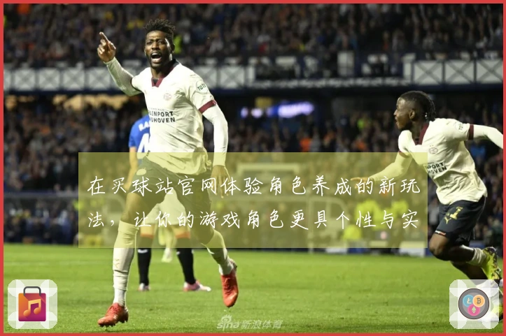 在买球站官网体验角色养成的新玩法，让你的游戏角色更具个性与实力