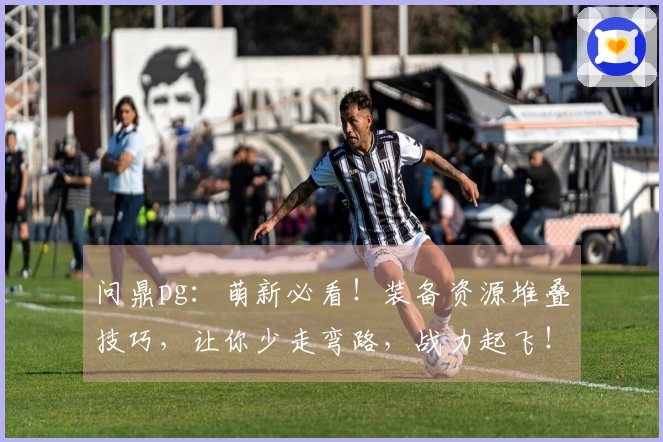 问鼎pg：萌新必看！装备资源堆叠技巧，让你少走弯路，战力起飞！