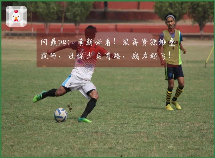 问鼎pg：萌新必看！装备资源堆叠技巧，让你少走弯路，战力起飞！